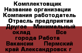 Комплектовщик › Название организации ­ Компания-работодатель › Отрасль предприятия ­ Другое › Минимальный оклад ­ 15 000 - Все города Работа » Вакансии   . Пермский край,Александровск г.